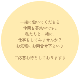 一緒に働いてくださる仲間を募集中です。私たちと一緒に、仕事をしてみませんか？
お気軽にお問合せ下さい♪ご応募お待ちしております♪